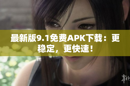 最新版9.1免费APK下载：更稳定，更快速！