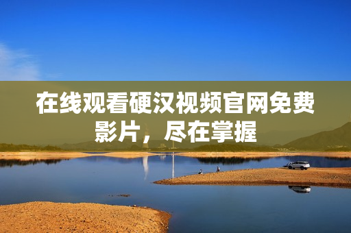 在线观看硬汉视频官网免费影片，尽在掌握