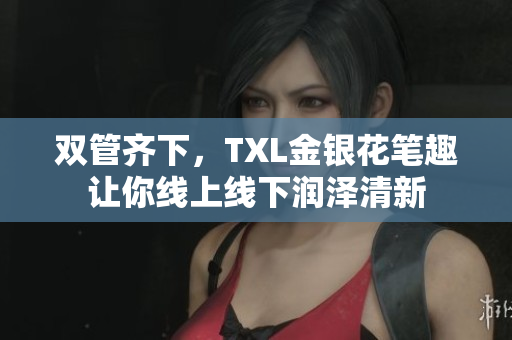 双管齐下，TXL金银花笔趣让你线上线下润泽清新