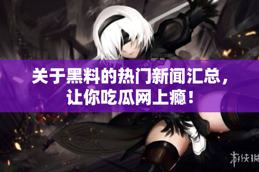 关于黑料的热门新闻汇总，让你吃瓜网上瘾！