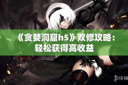 《贪婪洞窟h5》双修攻略：轻松获得高收益
