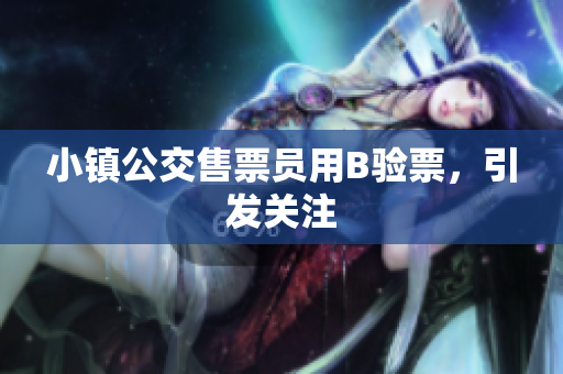 小镇公交售票员用B验票，引发关注