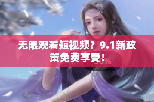 无限观看短视频？9.1新政策免费享受！
