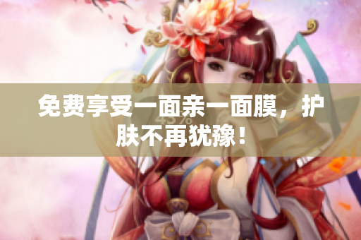 免费享受一面亲一面膜，护肤不再犹豫！