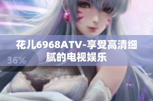 花儿6968ATV-享受高清细腻的电视娱乐