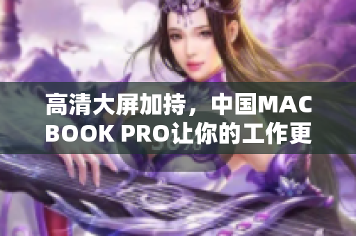 高清大屏加持，中国MACBOOK PRO让你的工作更流畅