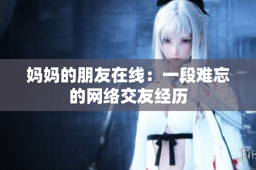 妈妈的朋友在线：一段难忘的网络交友经历