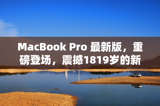 MacBook Pro 最新版，重磅登场，震撼1819岁的新一代！