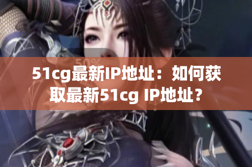 51cg最新IP地址：如何获取最新51cg IP地址？