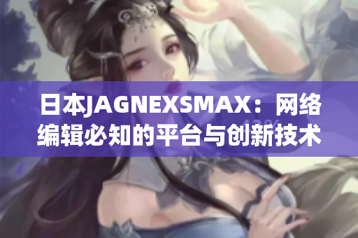 日本JAGNEXSMAX：网络编辑必知的平台与创新技术