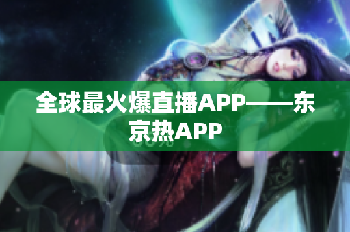 全球最火爆直播APP——东京热APP