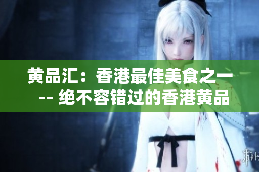 黄品汇：香港最佳美食之一  -- 绝不容错过的香港黄品汇美食