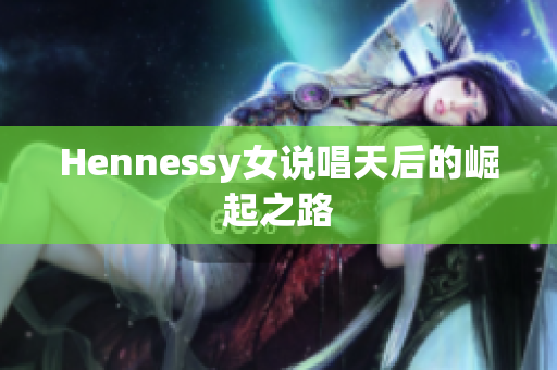 Hennessy女说唱天后的崛起之路