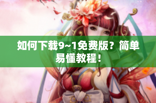 如何下载9~1免费版？简单易懂教程！