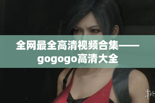 全网最全高清视频合集——gogogo高清大全