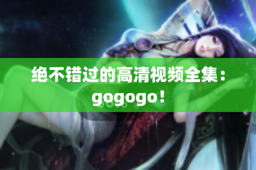 绝不错过的高清视频全集：gogogo！