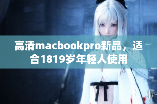 高清macbookpro新品，适合1819岁年轻人使用