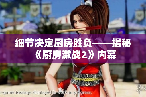 细节决定厨房胜负——揭秘《厨房激战2》内幕