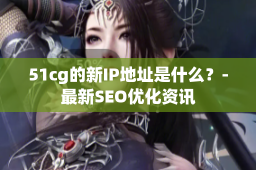 51cg的新IP地址是什么？-最新SEO优化资讯