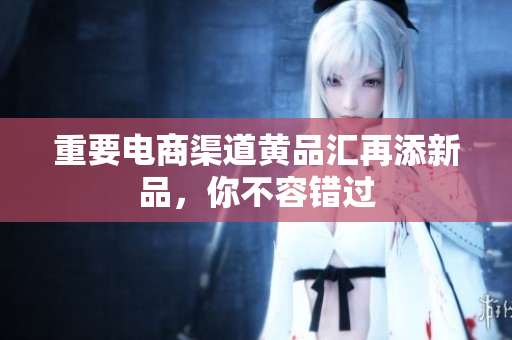 重要电商渠道黄品汇再添新品，你不容错过