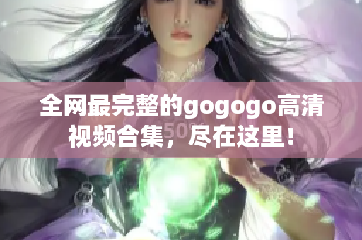 全网最完整的gogogo高清视频合集，尽在这里！