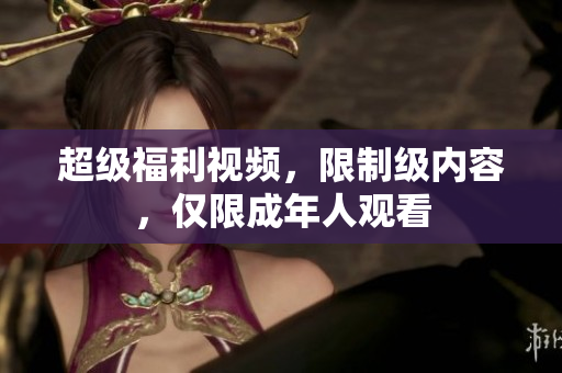 超级福利视频，限制级内容，仅限成年人观看