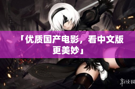 「优质国产电影，看中文版更美妙」