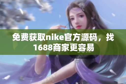 免费获取nike官方源码，找1688商家更容易