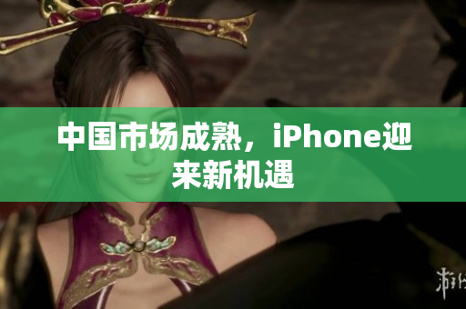 中国市场成熟，iPhone迎来新机遇
