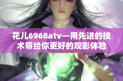 花儿6968atv—用先进的技术带给你更好的观影体验