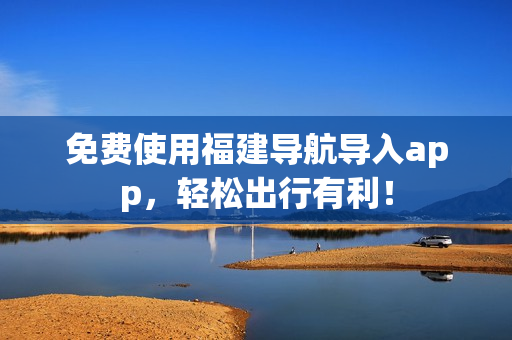 免费使用福建导航导入app，轻松出行有利！