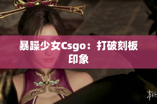 暴躁少女Csgo：打破刻板印象