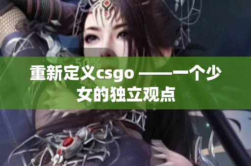 重新定义csgo ——一个少女的独立观点