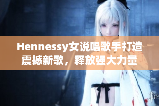 Hennessy女说唱歌手打造震撼新歌，释放强大力量