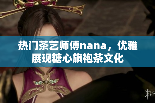 热门茶艺师傅nana，优雅展现糖心旗袍茶文化