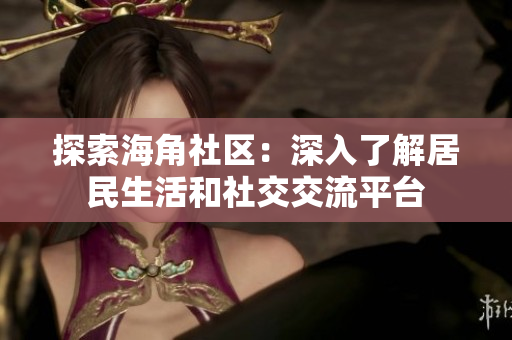 探索海角社区：深入了解居民生活和社交交流平台