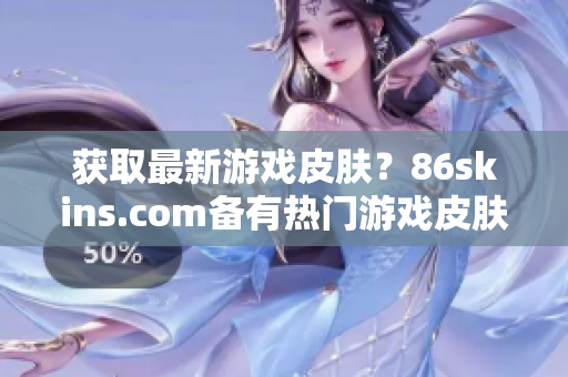获取最新游戏皮肤？86skins.com备有热门游戏皮肤任您下载