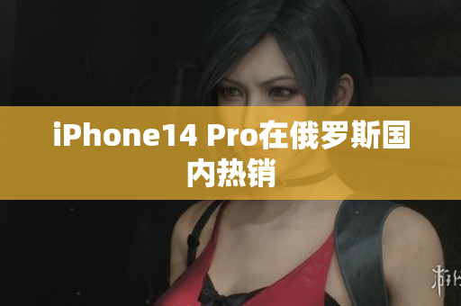 iPhone14 Pro在俄罗斯国内热销