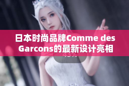 日本时尚品牌Comme des Garcons的最新设计亮相