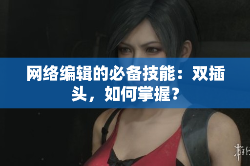 网络编辑的必备技能：双插头，如何掌握？