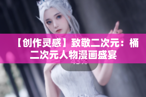 【创作灵感】致敬二次元：桶二次元人物漫画盛宴