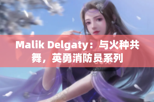 Malik Delgaty：与火种共舞，英勇消防员系列