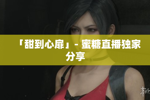 「甜到心扉」- 蜜糖直播独家分享