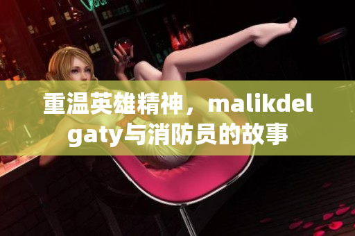 重温英雄精神，malikdelgaty与消防员的故事