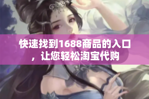 快速找到1688商品的入口，让您轻松淘宝代购