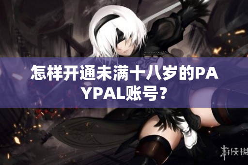怎样开通未满十八岁的PAYPAL账号？