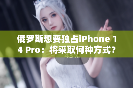 俄罗斯想要独占iPhone 14 Pro：将采取何种方式？