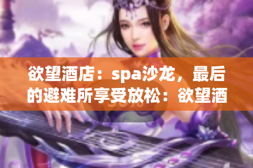 欲望酒店：spa沙龙，最后的避难所享受放松：欲望酒店的独特spa体验