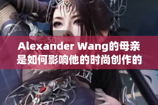 Alexander Wang的母亲是如何影响他的时尚创作的？