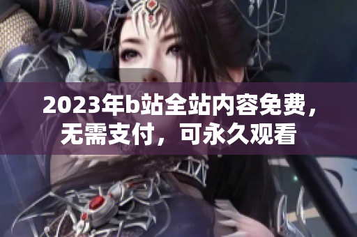 2023年b站全站内容免费，无需支付，可永久观看